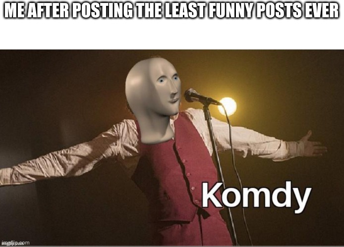 ME AFTER POSTING THE LEAST FUNNY POSTS EVER | image tagged in komidy | made w/ Imgflip meme maker