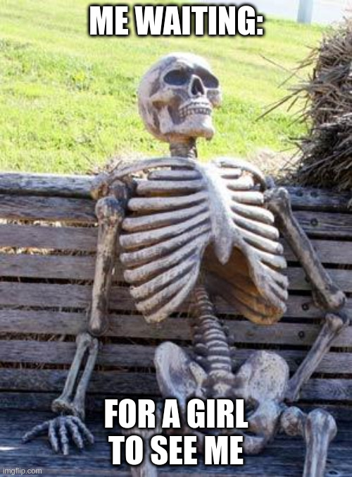 Waiting Skeleton Meme | ME WAITING:; FOR A GIRL TO SEE ME | image tagged in memes,waiting skeleton | made w/ Imgflip meme maker