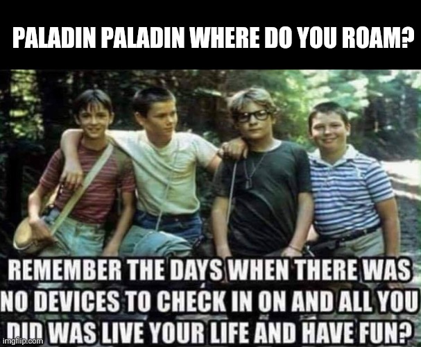 PALADIN PALADIN WHERE DO YOU ROAM? | image tagged in stand by me,the good old days | made w/ Imgflip meme maker