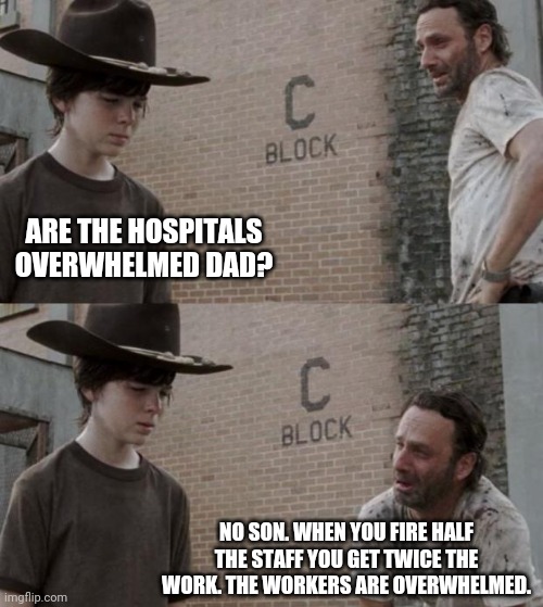 Not that hard to understand. | ARE THE HOSPITALS OVERWHELMED DAD? NO SON. WHEN YOU FIRE HALF THE STAFF YOU GET TWICE THE WORK. THE WORKERS ARE OVERWHELMED. | image tagged in memes,rick and carl | made w/ Imgflip meme maker