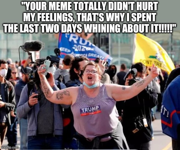 Maybe you'll convince yourself this is true one day | "YOUR MEME TOTALLY DIDN'T HURT MY FEELINGS, THAT'S WHY I SPENT THE LAST TWO DAYS WHINING ABOUT IT!!!!!" | image tagged in typical trump voter,scumbag republicans,terrorists | made w/ Imgflip meme maker