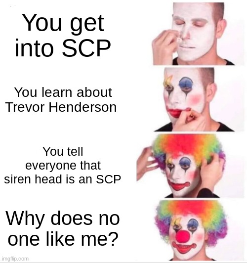 Clown Applying Makeup | You get into SCP; You learn about Trevor Henderson; You tell everyone that siren head is an SCP; Why does no one like me? | image tagged in memes,clown applying makeup | made w/ Imgflip meme maker