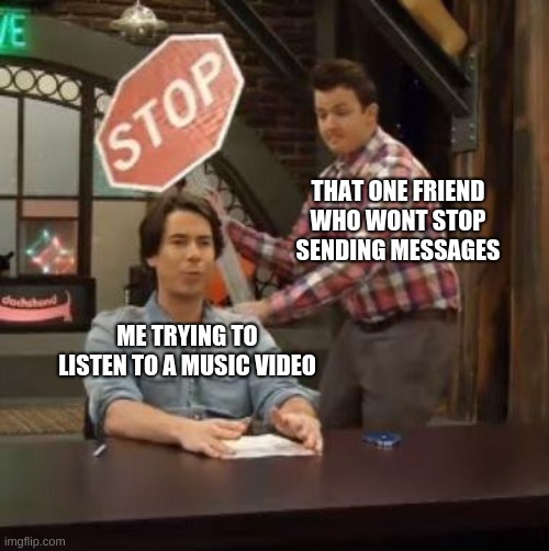 yes | THAT ONE FRIEND WHO WONT STOP SENDING MESSAGES; ME TRYING TO LISTEN TO A MUSIC VIDEO | image tagged in fun,memes | made w/ Imgflip meme maker