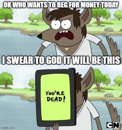 Let this meme be a lesson to all money beggars | OK WHO WANTS TO BEG FOR MONEY TODAY; I SWEAR TO GOD IT WILL BE THIS | image tagged in you wanna see my phone,memes,savage memes,regular show,you're dead,don't beg for money | made w/ Imgflip meme maker