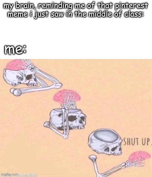 i have having a brain that wont shut the up | my brain, reminding me of that pinterest meme i just saw in the middle of class:; me: | image tagged in skeleton shut up meme | made w/ Imgflip meme maker