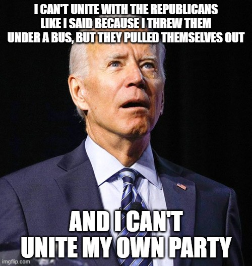 Biggest flop of a president for the last 50 years | I CAN'T UNITE WITH THE REPUBLICANS LIKE I SAID BECAUSE I THREW THEM UNDER A BUS, BUT THEY PULLED THEMSELVES OUT; AND I CAN'T UNITE MY OWN PARTY | image tagged in joe biden | made w/ Imgflip meme maker
