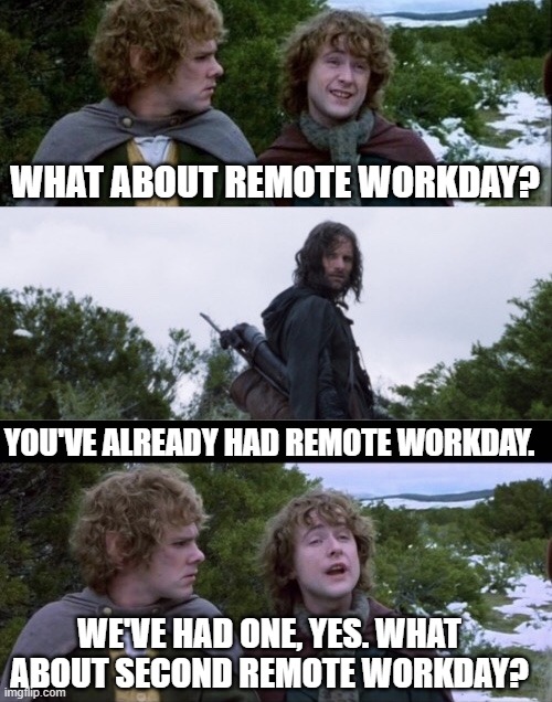 Pippin Second Breakfast | WHAT ABOUT REMOTE WORKDAY? YOU'VE ALREADY HAD REMOTE WORKDAY. WE'VE HAD ONE, YES. WHAT ABOUT SECOND REMOTE WORKDAY? | image tagged in pippin second breakfast | made w/ Imgflip meme maker