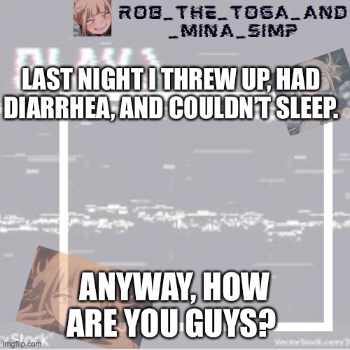 I feel like shit | LAST NIGHT I THREW UP, HAD DIARRHEA, AND COULDN’T SLEEP. ANYWAY, HOW ARE YOU GUYS? | image tagged in robs temp forgor who made it but ty | made w/ Imgflip meme maker