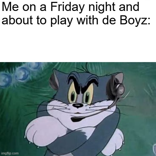 Happy Friday Boyz and Girlz | Me on a Friday night and about to play with de Boyz: | image tagged in gaming | made w/ Imgflip meme maker