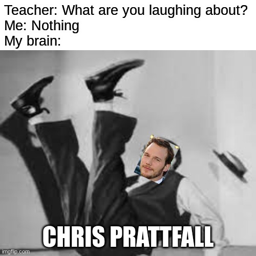 worst meme ever | Teacher: What are you laughing about?
Me: Nothing
My brain:; CHRIS PRATTFALL | image tagged in blank white template,chris pratt | made w/ Imgflip meme maker