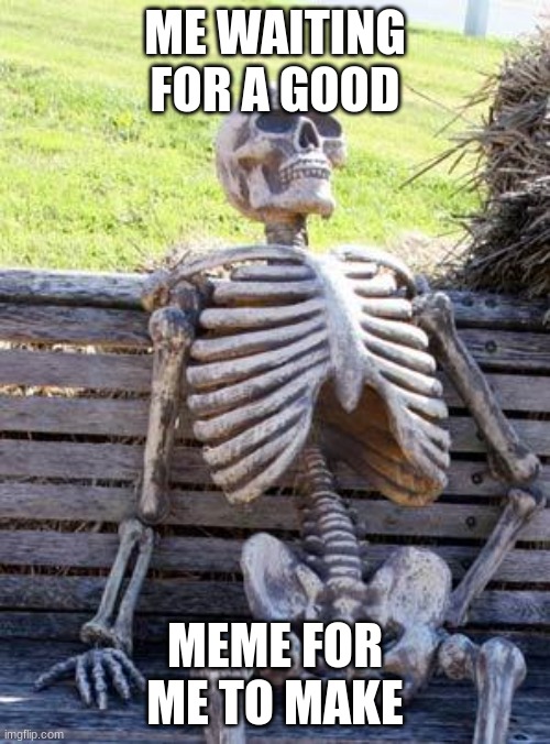 Waiting Skeleton Meme | ME WAITING FOR A GOOD; MEME FOR ME TO MAKE | image tagged in memes,waiting skeleton | made w/ Imgflip meme maker