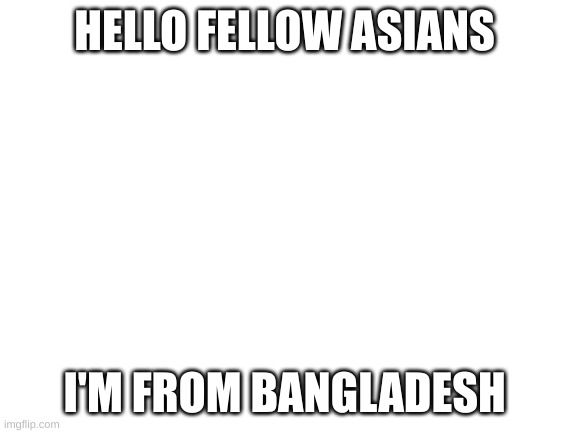so um...mod?(yes) | HELLO FELLOW ASIANS; I'M FROM BANGLADESH | image tagged in blank white template | made w/ Imgflip meme maker