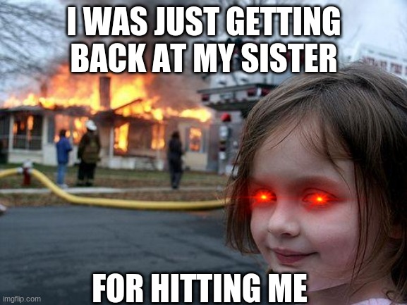 lil sister | I WAS JUST GETTING BACK AT MY SISTER; FOR HITTING ME | image tagged in memes,disaster girl | made w/ Imgflip meme maker