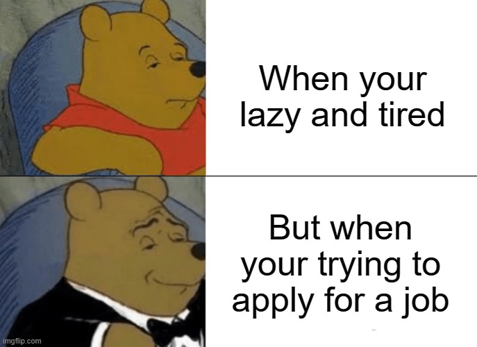 Tuxedo Winnie The Pooh Meme | When your lazy and tired; But when your trying to apply for a job | image tagged in memes,tuxedo winnie the pooh | made w/ Imgflip meme maker