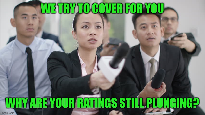 Reporter wants answers | WE TRY TO COVER FOR YOU WHY ARE YOUR RATINGS STILL PLUNGING? | image tagged in reporter wants answers | made w/ Imgflip meme maker