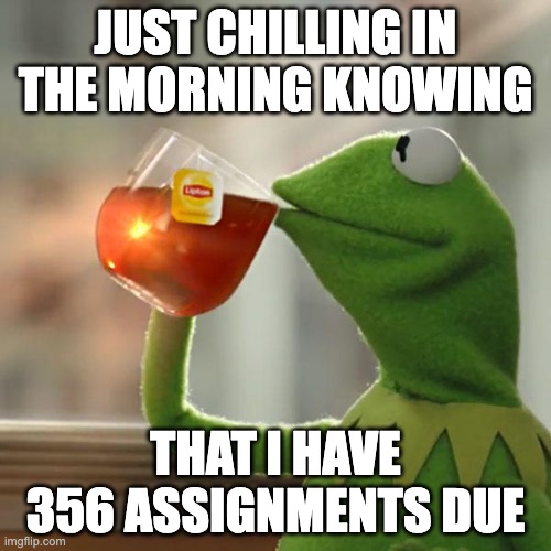But That's None Of My Business Meme | JUST CHILLING IN THE MORNING KNOWING; THAT I HAVE 356 ASSIGNMENTS DUE | image tagged in memes,but that's none of my business,kermit the frog | made w/ Imgflip meme maker
