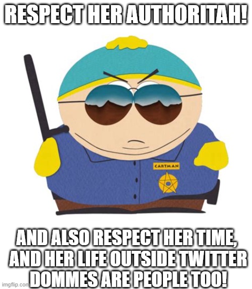 RESPECT MAH AUTHORITAH | RESPECT HER AUTHORITAH! AND ALSO RESPECT HER TIME, 
AND HER LIFE OUTSIDE TWITTER
DOMMES ARE PEOPLE TOO! | image tagged in respect mah authoritah | made w/ Imgflip meme maker