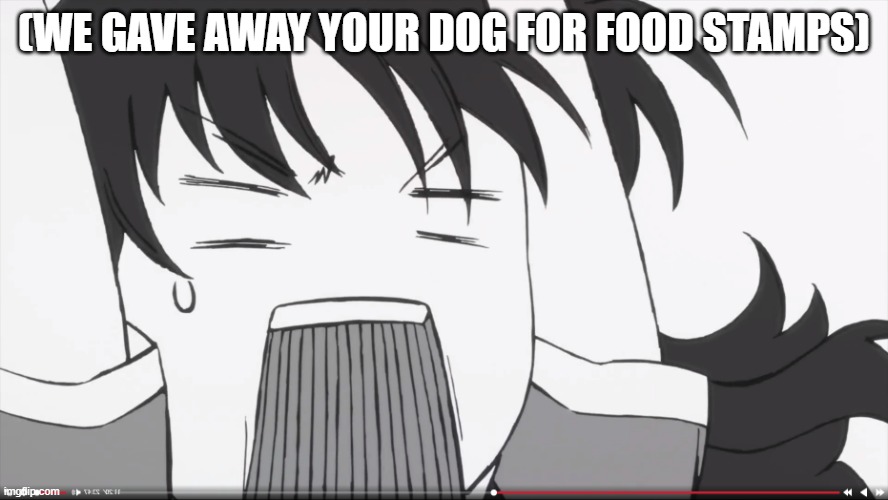 (we gave away your dog for food stamps) | (WE GAVE AWAY YOUR DOG FOR FOOD STAMPS) | image tagged in freakin what | made w/ Imgflip meme maker