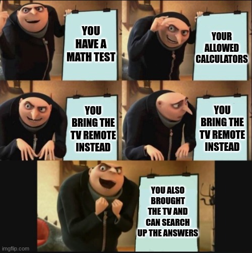 5 panel gru meme | YOUR ALLOWED CALCULATORS; YOU HAVE A MATH TEST; YOU BRING THE TV REMOTE INSTEAD; YOU BRING THE TV REMOTE INSTEAD; YOU ALSO BROUGHT THE TV AND CAN SEARCH UP THE ANSWERS | image tagged in 5 panel gru meme | made w/ Imgflip meme maker