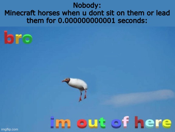 Minecraft horses | Nobody:
Minecraft horses when u dont sit on them or lead them for 0.000000000001 seconds: | image tagged in bro im out of here,minecraft | made w/ Imgflip meme maker