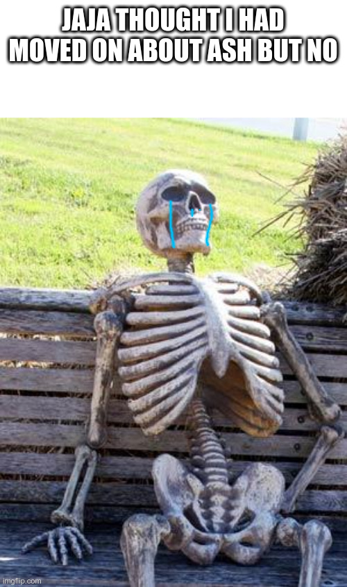 Waiting Skeleton | JAJA THOUGHT I HAD MOVED ON ABOUT ASH BUT NO | image tagged in memes,waiting skeleton | made w/ Imgflip meme maker