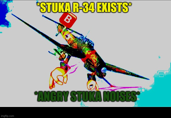 stuka angry | *STUKA R-34 EXISTS*; *ANGRY STUKA NOISES* | image tagged in stuka angry | made w/ Imgflip meme maker