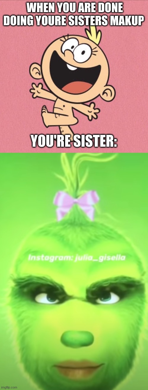 WHEN YOU ARE DONE DOING YOURE SISTERS MAKUP; YOU'RE SISTER: | image tagged in loud house,grinch princess | made w/ Imgflip meme maker