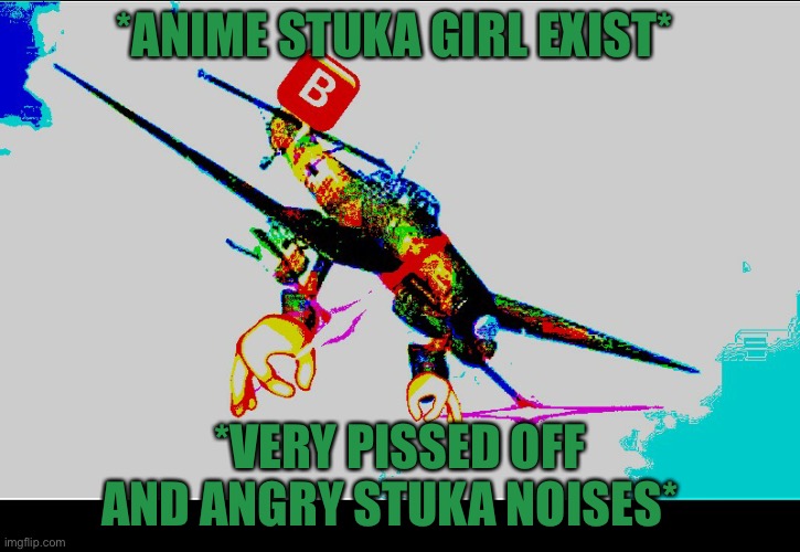 stuka angry | *ANIME STUKA GIRL EXIST*; *VERY PISSED OFF AND ANGRY STUKA NOISES* | image tagged in stuka angry | made w/ Imgflip meme maker