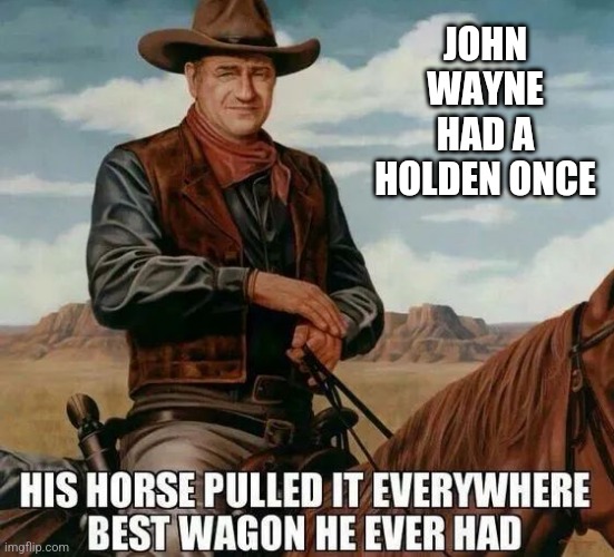 Worst part about owning a Holden is .. |  JOHN WAYNE HAD A HOLDEN ONCE | image tagged in memes,ford,holden,john wayne,cars,funny | made w/ Imgflip meme maker