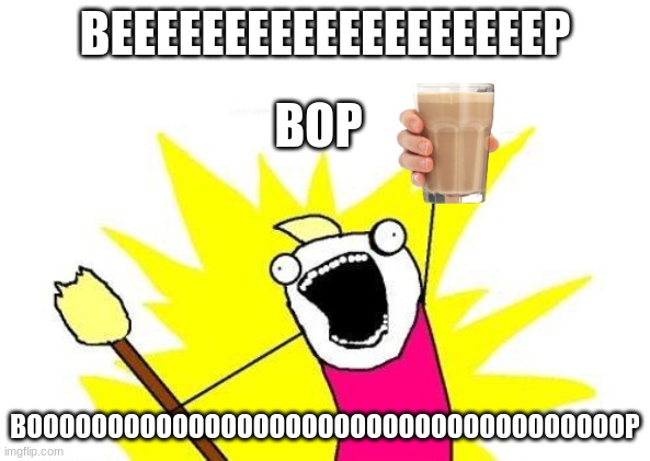 X All The Y |  BEEEEEEEEEEEEEEEEEEEP; BOP; BOOOOOOOOOOOOOOOOOOOOOOOOOOOOOOOOOOOOOP | image tagged in memes,x all the y,beep beep,choccy milk | made w/ Imgflip meme maker