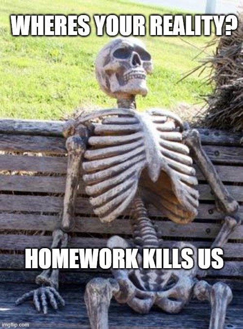 Waiting Skeleton Meme | HOMEWORK KILLS US WHERES YOUR REALITY? | image tagged in memes,waiting skeleton | made w/ Imgflip meme maker
