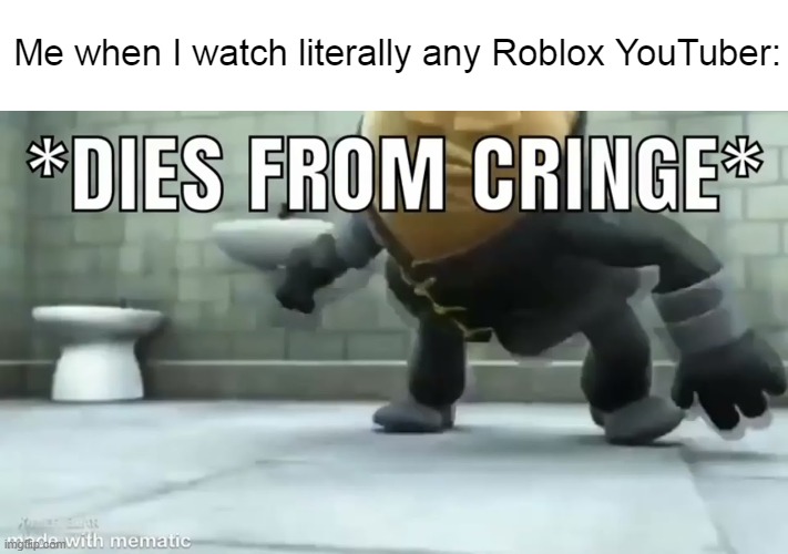 *dies from cringe* | Me when I watch literally any Roblox YouTuber: | image tagged in dies from cringe | made w/ Imgflip meme maker