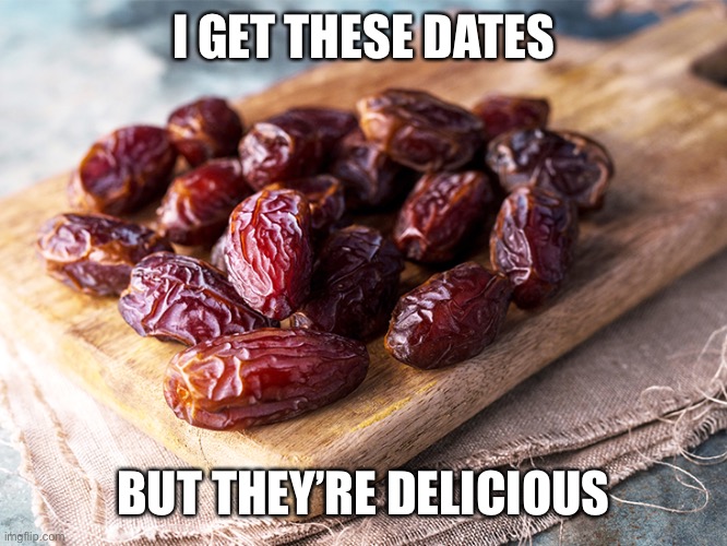 I GET THESE DATES BUT THEY’RE DELICIOUS | made w/ Imgflip meme maker