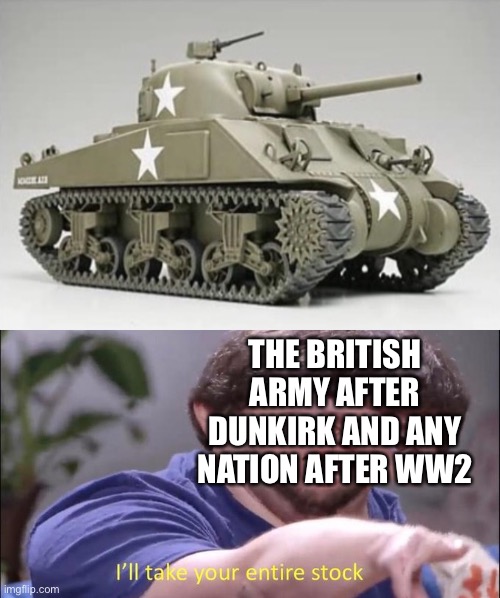 THE BRITISH ARMY AFTER DUNKIRK AND ANY NATION AFTER WW2 | image tagged in i'll take your entire stock | made w/ Imgflip meme maker