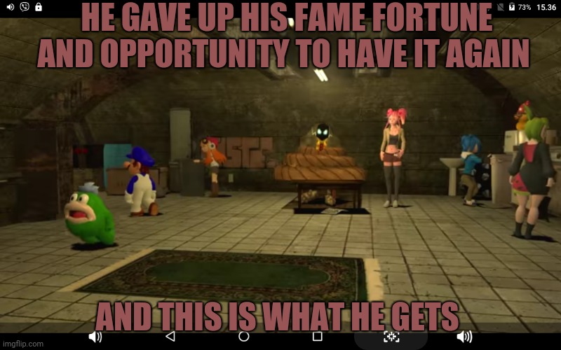 They really abusive to bob ( i seen bob in his mined " SO they same as my father " ) |  HE GAVE UP HIS FAME FORTUNE AND OPPORTUNITY TO HAVE IT AGAIN; AND THIS IS WHAT HE GETS | image tagged in smg4 | made w/ Imgflip meme maker