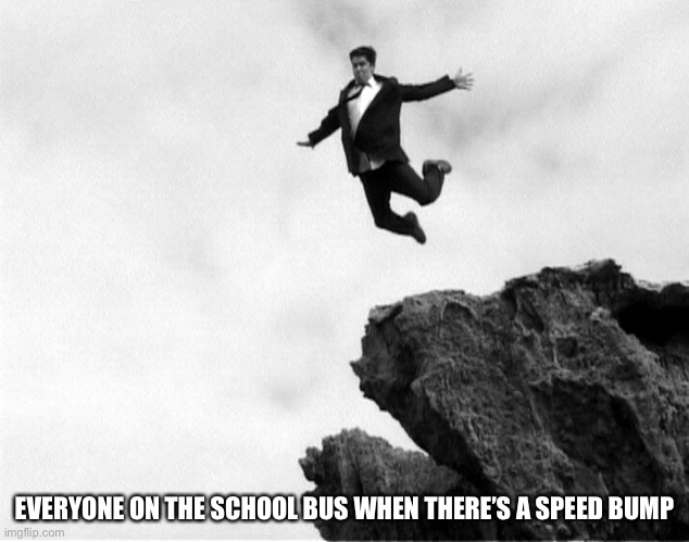 Man Jumping Off a Cliff | EVERYONE ON THE SCHOOL BUS WHEN THERE’S A SPEED BUMP | image tagged in man jumping off a cliff | made w/ Imgflip meme maker