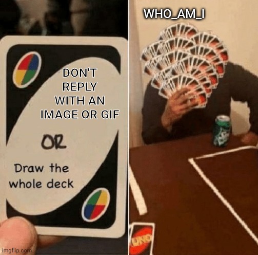 UNO Draw The Whole Deck | DON'T REPLY WITH AN IMAGE OR GIF WHO_AM_I | image tagged in uno draw the whole deck | made w/ Imgflip meme maker