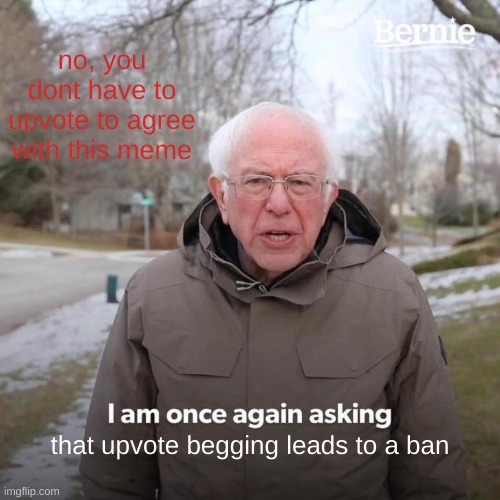 no. | no, you dont have to upvote to agree with this meme; that upvote begging leads to a ban | image tagged in memes,bernie i am once again asking for your support | made w/ Imgflip meme maker