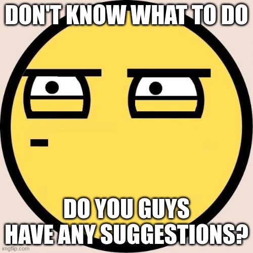 Like, drawing suggestions? | DON'T KNOW WHAT TO DO; DO YOU GUYS HAVE ANY SUGGESTIONS? | image tagged in drawing,bored,i dont know what i am doing,lol,art,any suggestions | made w/ Imgflip meme maker