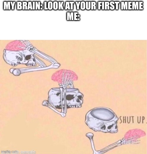 skeleton shut up meme | MY BRAIN: LOOK AT YOUR FIRST MEME
ME: | image tagged in skeleton shut up meme | made w/ Imgflip meme maker