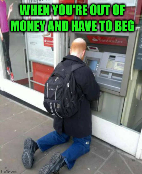 WHEN YOU'RE OUT OF; MONEY AND HAVE TO BEG | image tagged in money | made w/ Imgflip meme maker