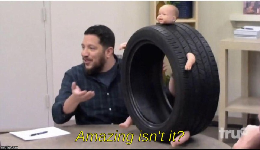 Sal's baby tire | Amazing isn't it? | image tagged in sal's baby tire | made w/ Imgflip meme maker