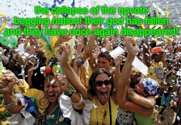 celebrate | the collapse of the upvote begging nation! their god has fallen and they have once again disappeared! | image tagged in celebrate | made w/ Imgflip meme maker