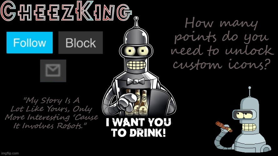 I have enough points, I'm just asking. | How many points do you need to unlock custom icons? | image tagged in cheezking bender v2 | made w/ Imgflip meme maker