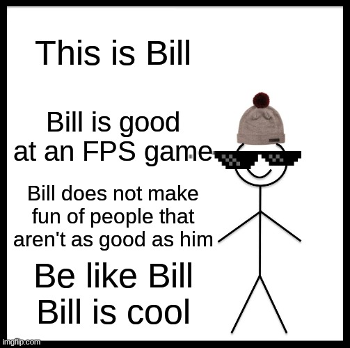 Be like Bill | This is Bill; Bill is good at an FPS game; Bill does not make fun of people that aren't as good as him; Be like Bill Bill is cool | image tagged in memes,be like bill | made w/ Imgflip meme maker