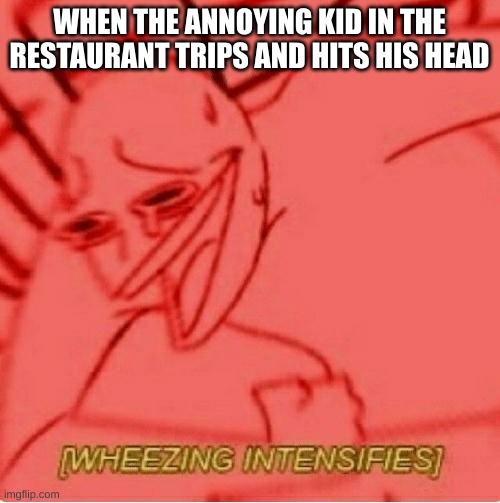 Wheeze | WHEN THE ANNOYING KID IN THE RESTAURANT TRIPS AND HITS HIS HEAD | image tagged in wheeze | made w/ Imgflip meme maker