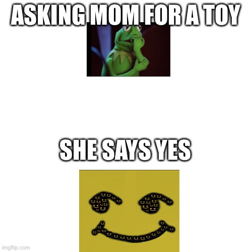 Blank Transparent Square | ASKING MOM FOR A TOY; SHE SAYS YES | image tagged in memes,blank transparent square | made w/ Imgflip meme maker