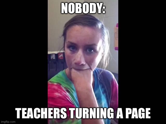 NOBODY:; TEACHERS TURNING A PAGE | made w/ Imgflip meme maker