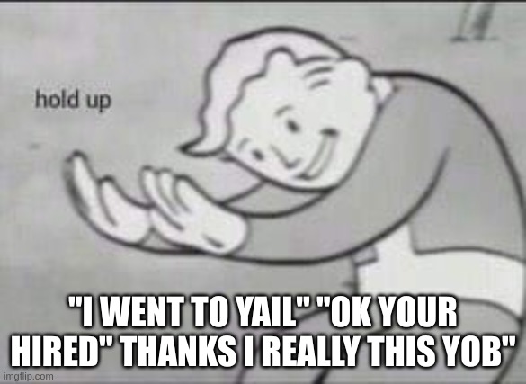 Fallout Hold Up | "I WENT TO YAIL" "OK YOUR HIRED" THANKS I REALLY THIS YOB" | image tagged in fallout hold up | made w/ Imgflip meme maker