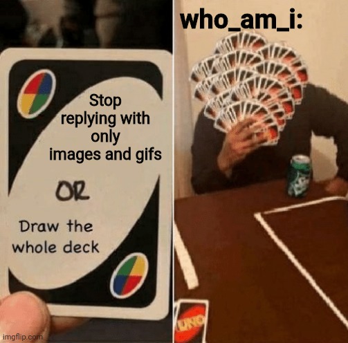 UNO Draw The Whole Deck | who_am_i:; Stop replying with only images and gifs | image tagged in uno draw the whole deck | made w/ Imgflip meme maker